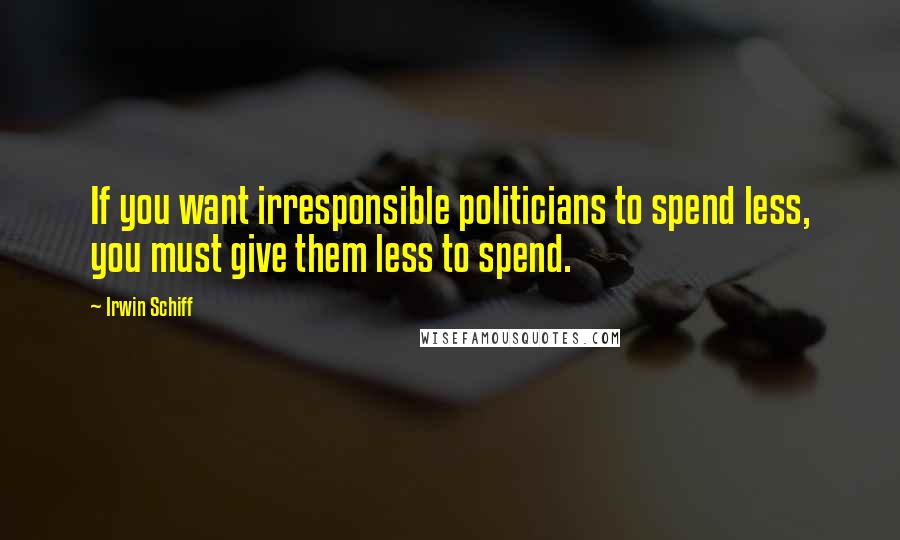 Irwin Schiff Quotes: If you want irresponsible politicians to spend less, you must give them less to spend.