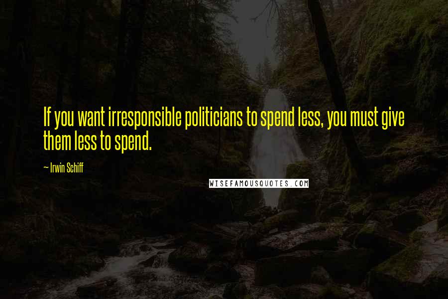 Irwin Schiff Quotes: If you want irresponsible politicians to spend less, you must give them less to spend.