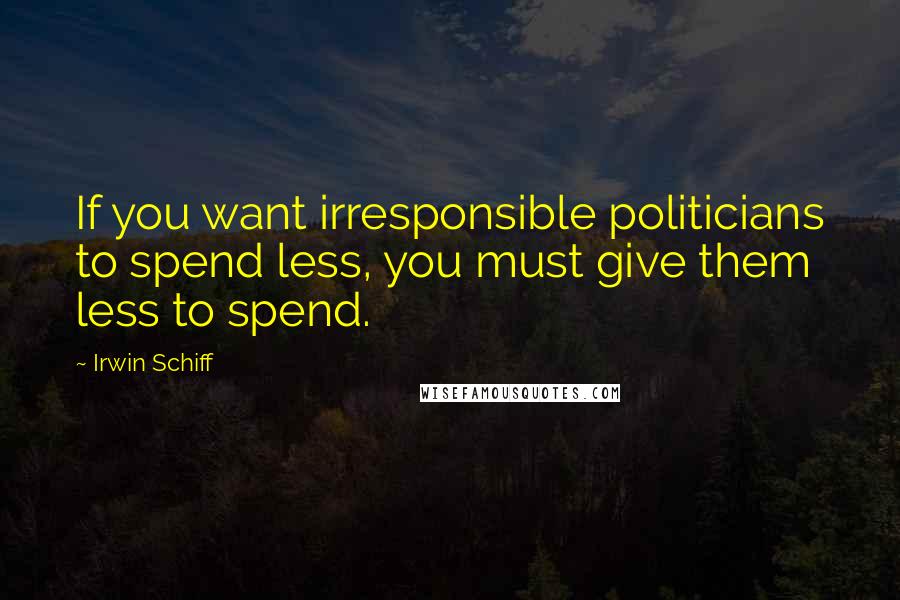 Irwin Schiff Quotes: If you want irresponsible politicians to spend less, you must give them less to spend.