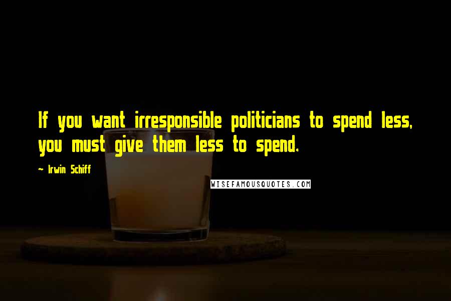 Irwin Schiff Quotes: If you want irresponsible politicians to spend less, you must give them less to spend.