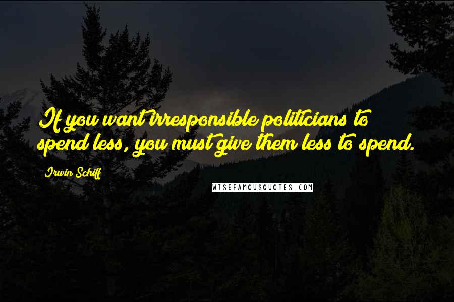 Irwin Schiff Quotes: If you want irresponsible politicians to spend less, you must give them less to spend.