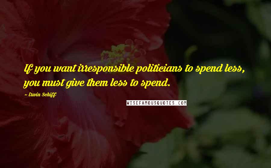 Irwin Schiff Quotes: If you want irresponsible politicians to spend less, you must give them less to spend.