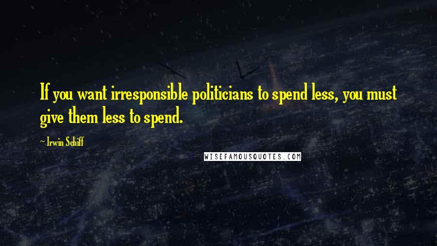 Irwin Schiff Quotes: If you want irresponsible politicians to spend less, you must give them less to spend.