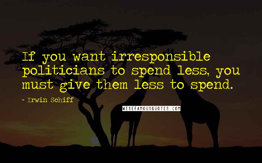 Irwin Schiff Quotes: If you want irresponsible politicians to spend less, you must give them less to spend.