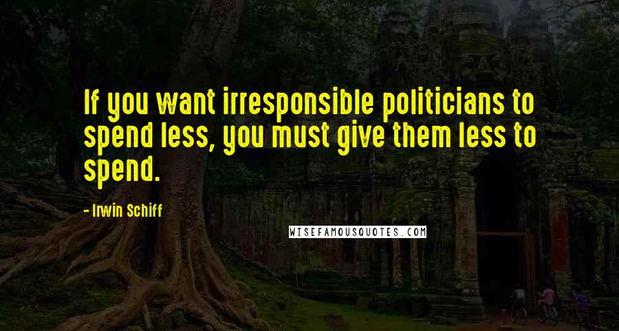 Irwin Schiff Quotes: If you want irresponsible politicians to spend less, you must give them less to spend.