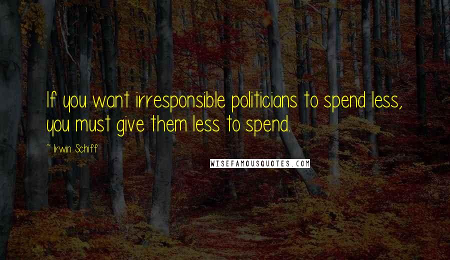 Irwin Schiff Quotes: If you want irresponsible politicians to spend less, you must give them less to spend.