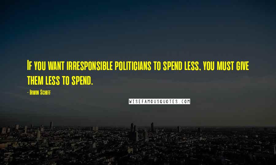 Irwin Schiff Quotes: If you want irresponsible politicians to spend less, you must give them less to spend.