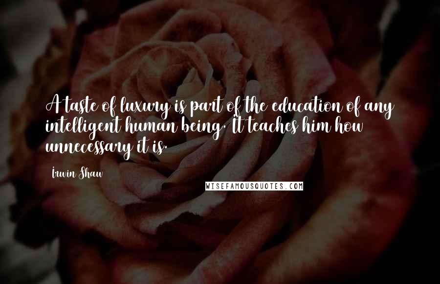 Irwin Shaw Quotes: A taste of luxury is part of the education of any intelligent human being. It teaches him how unnecessary it is.