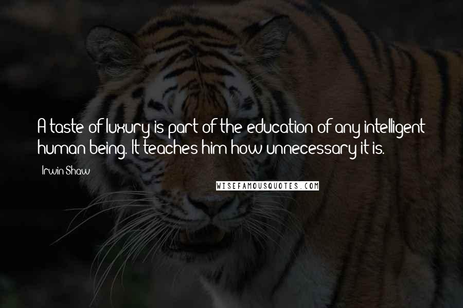 Irwin Shaw Quotes: A taste of luxury is part of the education of any intelligent human being. It teaches him how unnecessary it is.