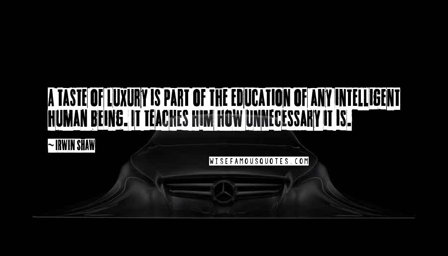 Irwin Shaw Quotes: A taste of luxury is part of the education of any intelligent human being. It teaches him how unnecessary it is.