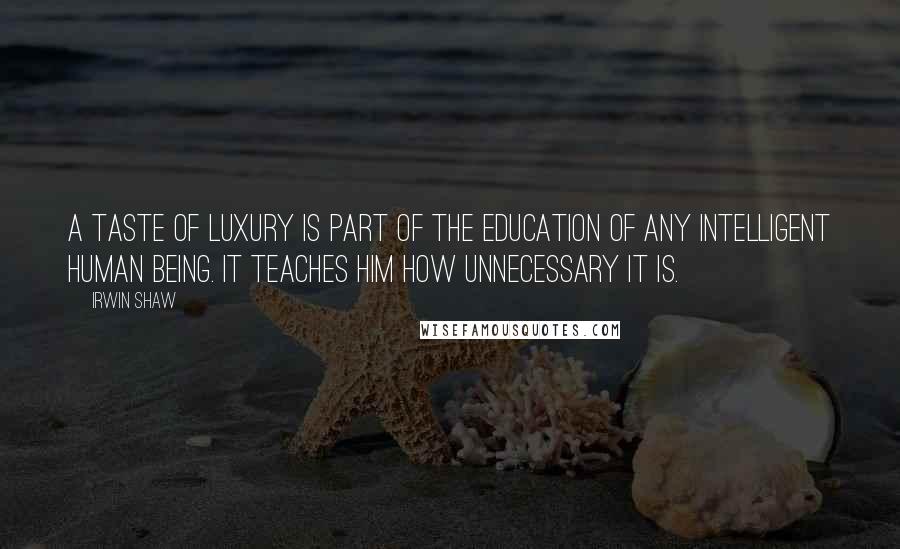 Irwin Shaw Quotes: A taste of luxury is part of the education of any intelligent human being. It teaches him how unnecessary it is.