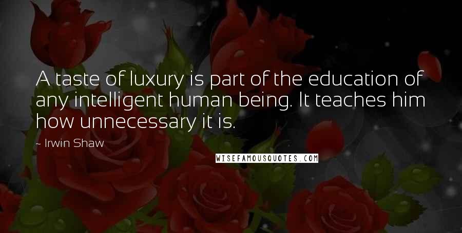 Irwin Shaw Quotes: A taste of luxury is part of the education of any intelligent human being. It teaches him how unnecessary it is.