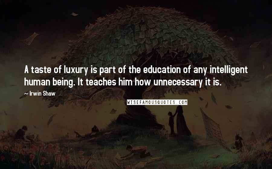 Irwin Shaw Quotes: A taste of luxury is part of the education of any intelligent human being. It teaches him how unnecessary it is.
