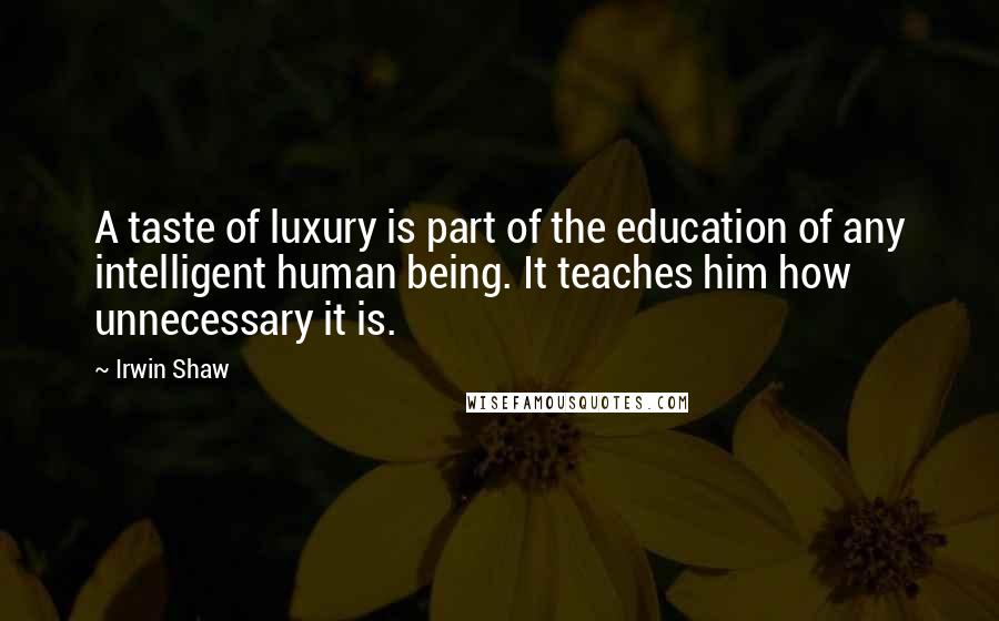 Irwin Shaw Quotes: A taste of luxury is part of the education of any intelligent human being. It teaches him how unnecessary it is.
