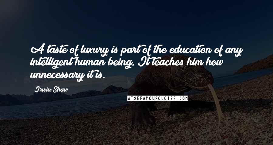 Irwin Shaw Quotes: A taste of luxury is part of the education of any intelligent human being. It teaches him how unnecessary it is.