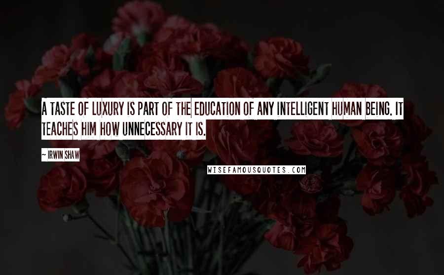 Irwin Shaw Quotes: A taste of luxury is part of the education of any intelligent human being. It teaches him how unnecessary it is.