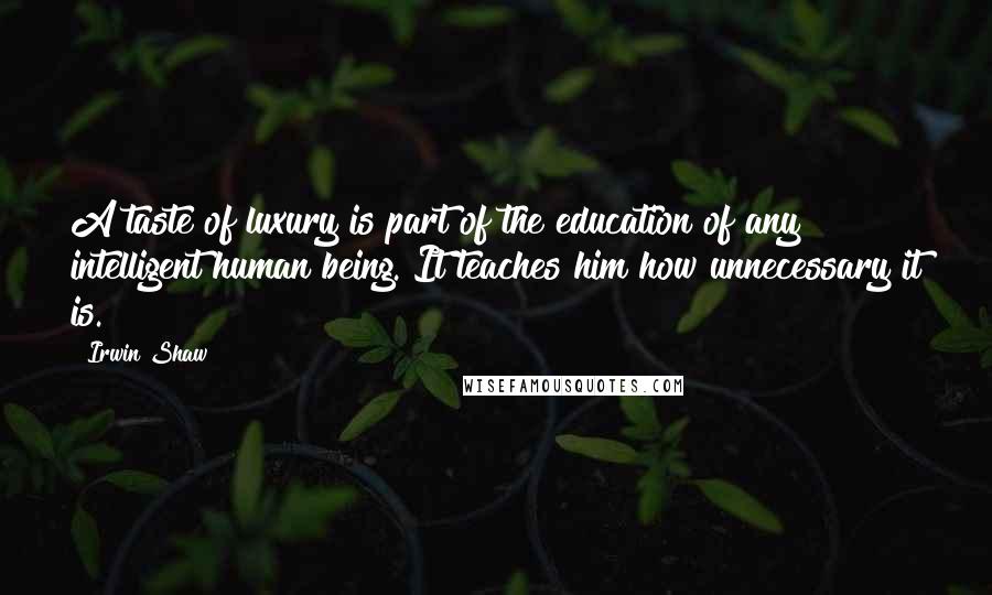 Irwin Shaw Quotes: A taste of luxury is part of the education of any intelligent human being. It teaches him how unnecessary it is.