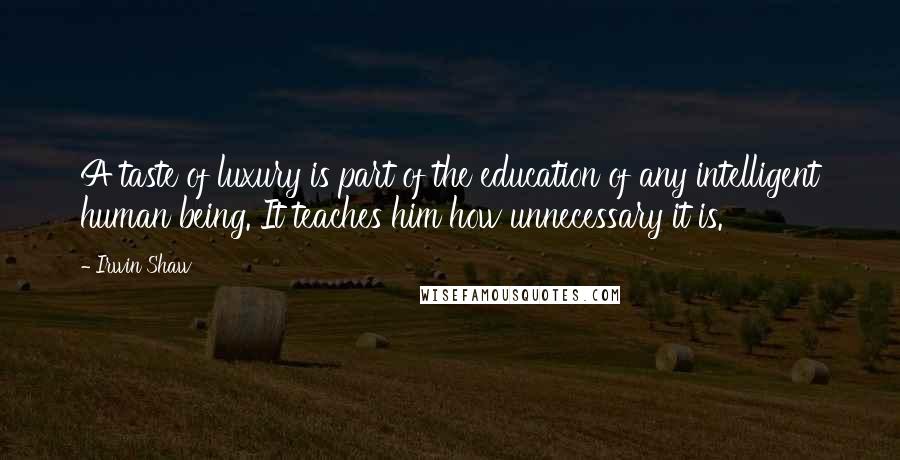 Irwin Shaw Quotes: A taste of luxury is part of the education of any intelligent human being. It teaches him how unnecessary it is.