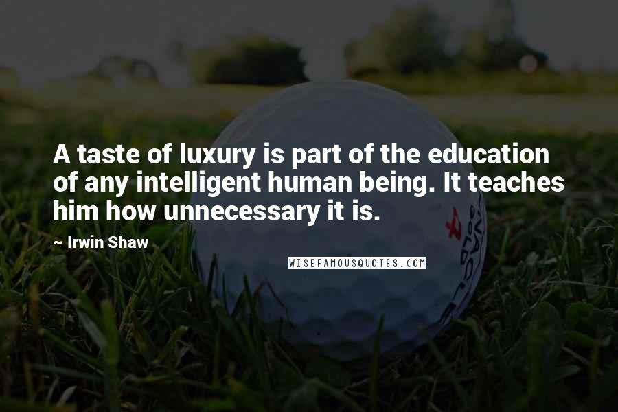 Irwin Shaw Quotes: A taste of luxury is part of the education of any intelligent human being. It teaches him how unnecessary it is.