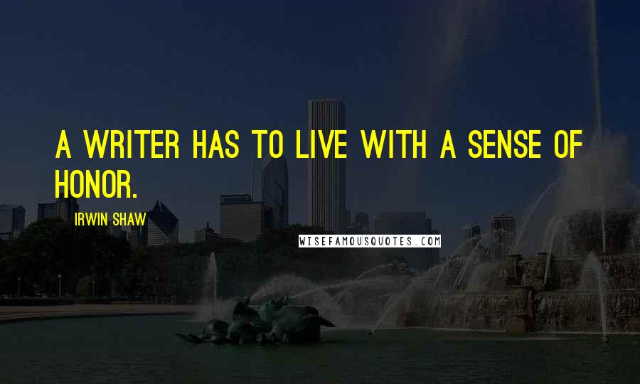 Irwin Shaw Quotes: A writer has to live with a sense of honor.