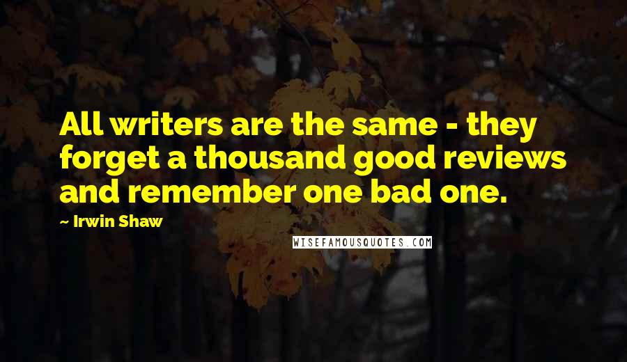 Irwin Shaw Quotes: All writers are the same - they forget a thousand good reviews and remember one bad one.