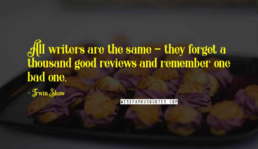 Irwin Shaw Quotes: All writers are the same - they forget a thousand good reviews and remember one bad one.