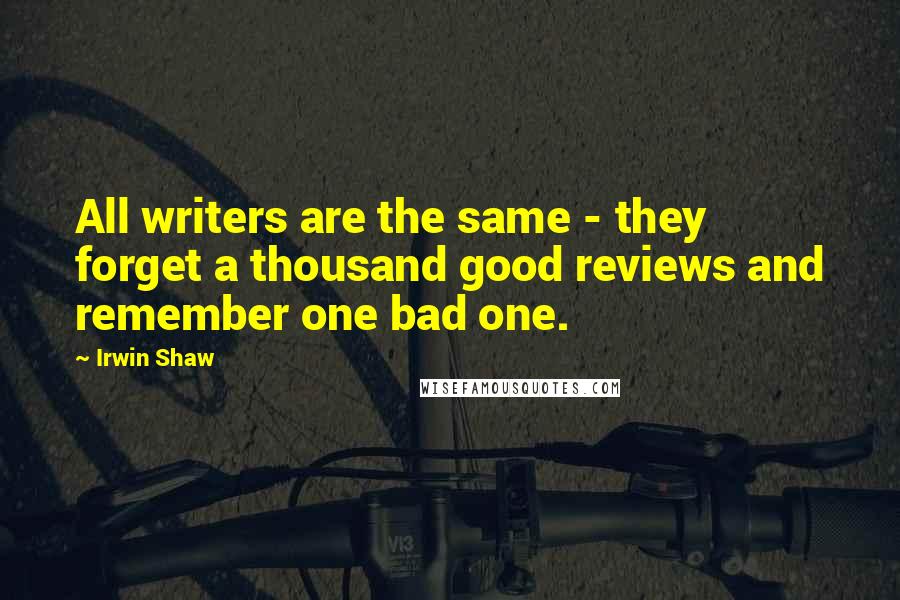 Irwin Shaw Quotes: All writers are the same - they forget a thousand good reviews and remember one bad one.