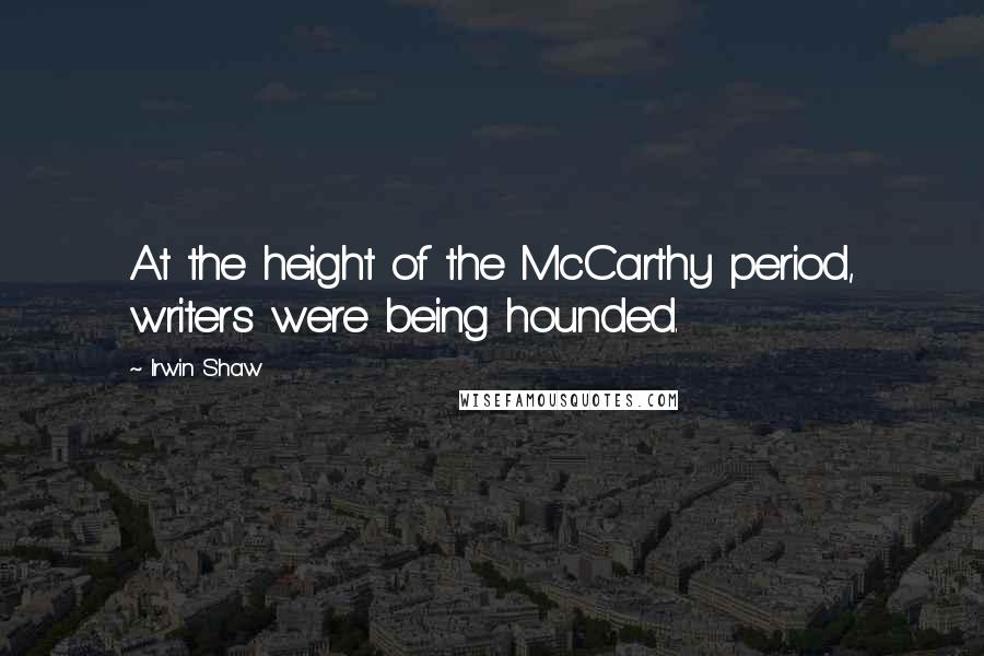 Irwin Shaw Quotes: At the height of the McCarthy period, writers were being hounded.
