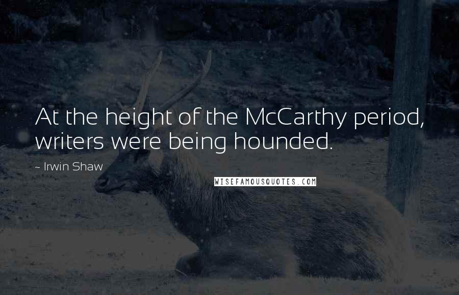 Irwin Shaw Quotes: At the height of the McCarthy period, writers were being hounded.