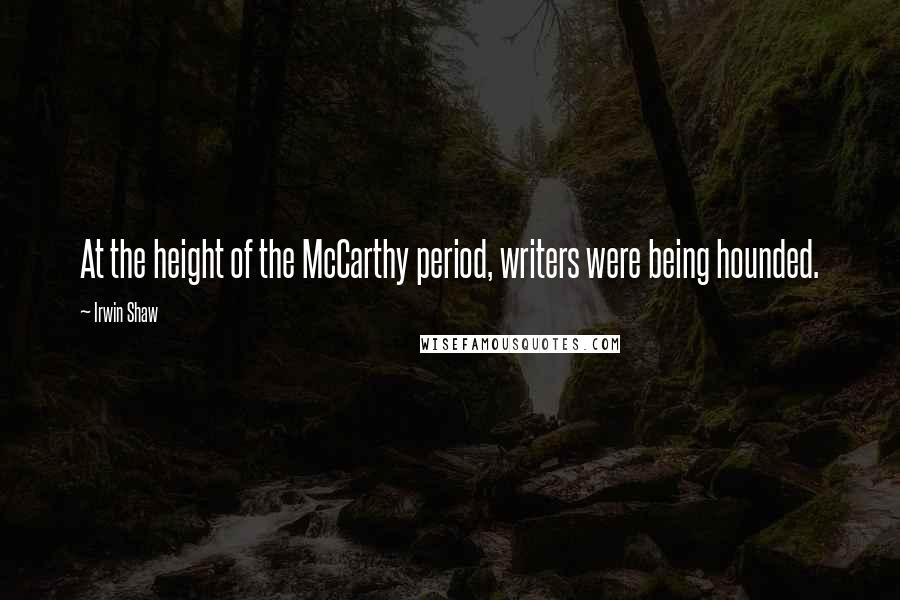 Irwin Shaw Quotes: At the height of the McCarthy period, writers were being hounded.