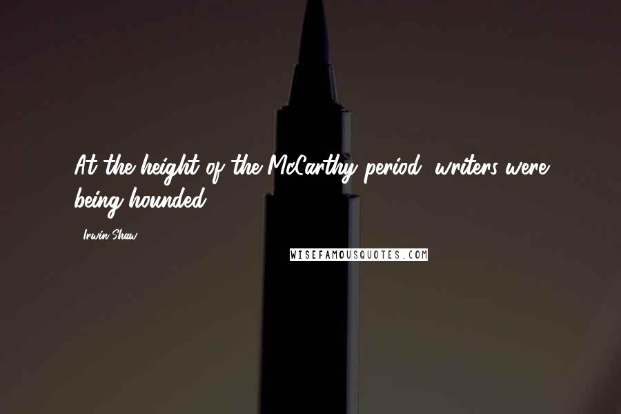 Irwin Shaw Quotes: At the height of the McCarthy period, writers were being hounded.