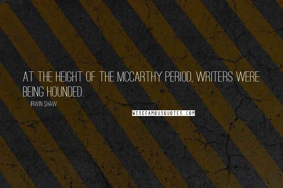 Irwin Shaw Quotes: At the height of the McCarthy period, writers were being hounded.