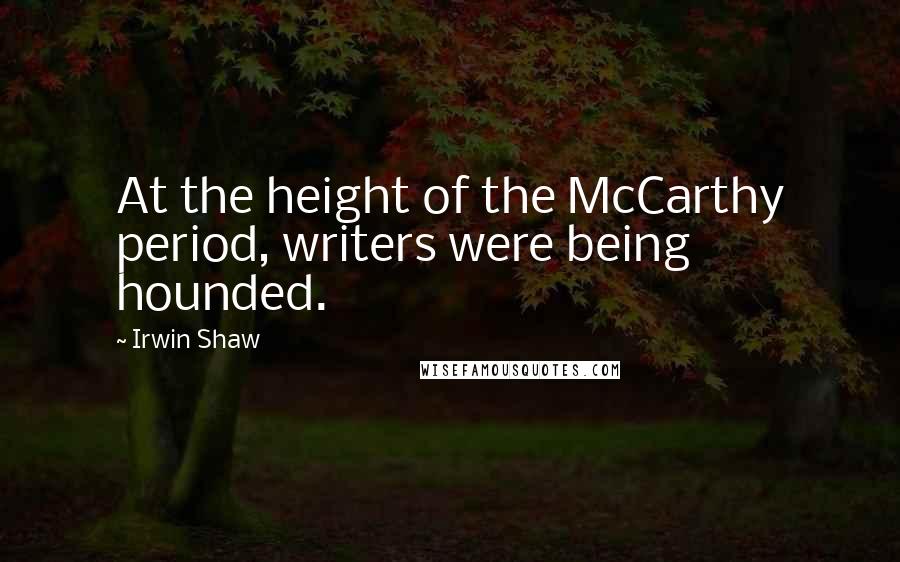 Irwin Shaw Quotes: At the height of the McCarthy period, writers were being hounded.