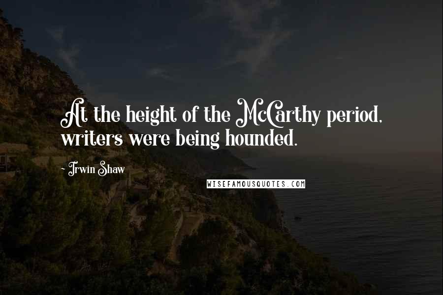 Irwin Shaw Quotes: At the height of the McCarthy period, writers were being hounded.