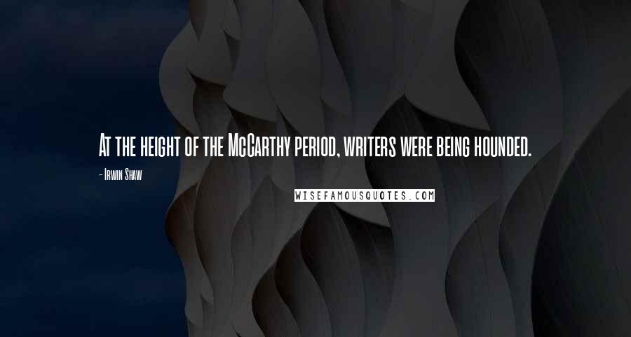 Irwin Shaw Quotes: At the height of the McCarthy period, writers were being hounded.