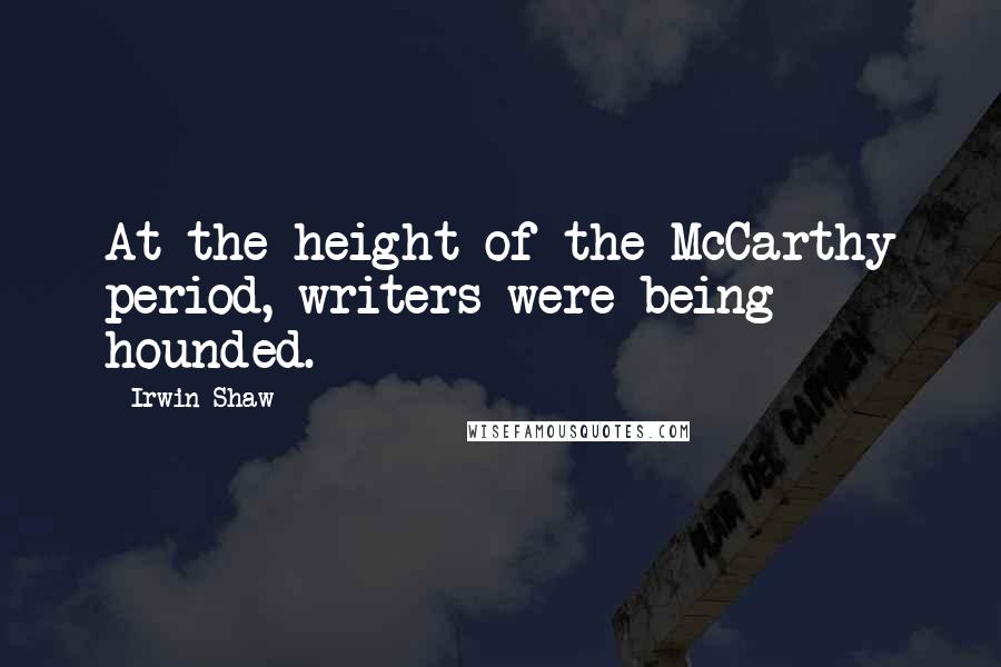 Irwin Shaw Quotes: At the height of the McCarthy period, writers were being hounded.