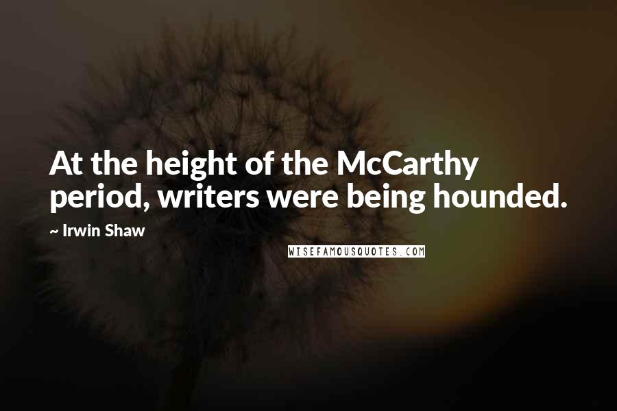 Irwin Shaw Quotes: At the height of the McCarthy period, writers were being hounded.