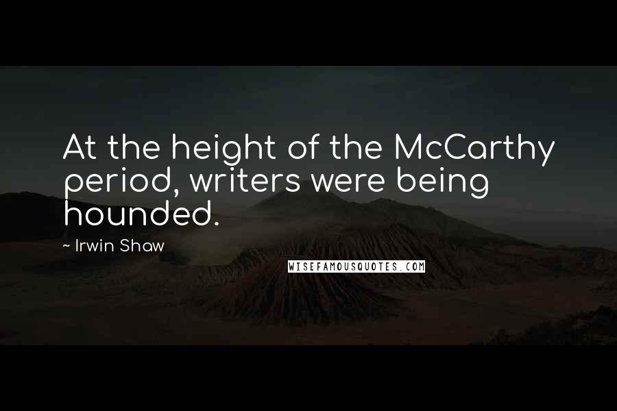 Irwin Shaw Quotes: At the height of the McCarthy period, writers were being hounded.