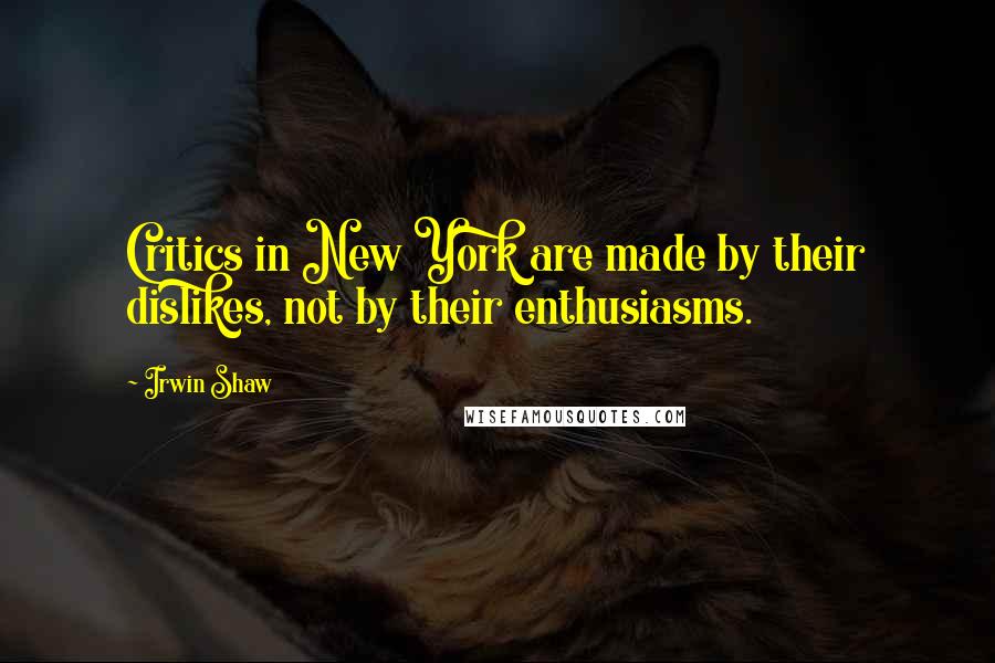 Irwin Shaw Quotes: Critics in New York are made by their dislikes, not by their enthusiasms.