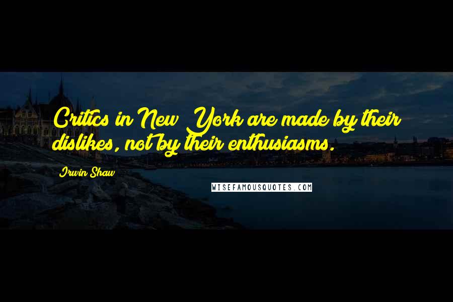 Irwin Shaw Quotes: Critics in New York are made by their dislikes, not by their enthusiasms.