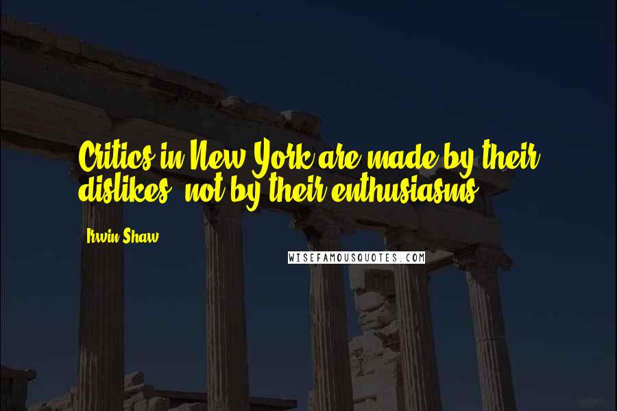 Irwin Shaw Quotes: Critics in New York are made by their dislikes, not by their enthusiasms.