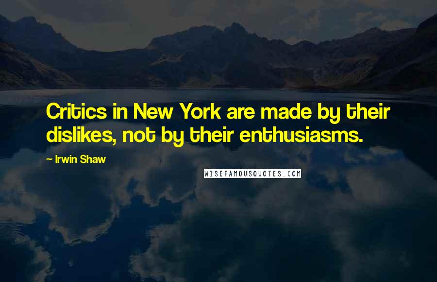 Irwin Shaw Quotes: Critics in New York are made by their dislikes, not by their enthusiasms.