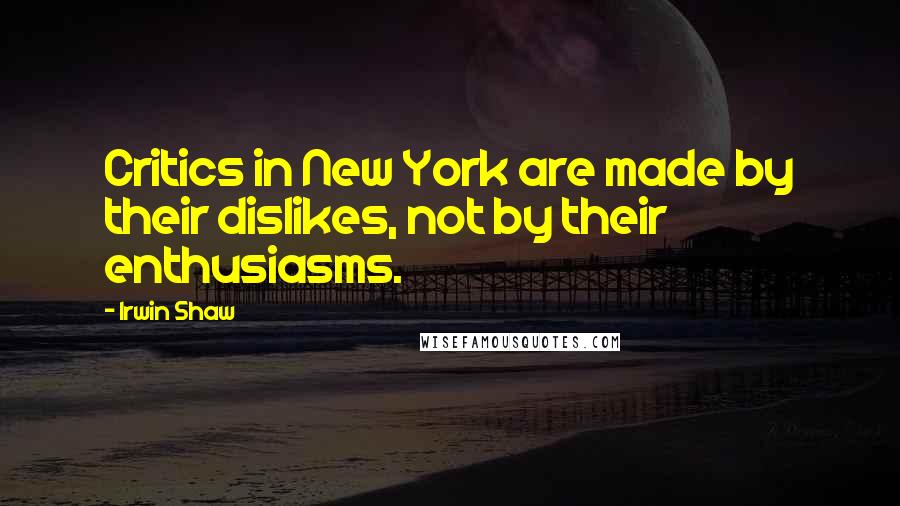 Irwin Shaw Quotes: Critics in New York are made by their dislikes, not by their enthusiasms.