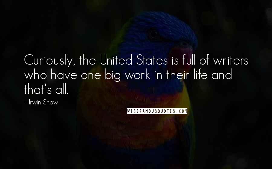 Irwin Shaw Quotes: Curiously, the United States is full of writers who have one big work in their life and that's all.