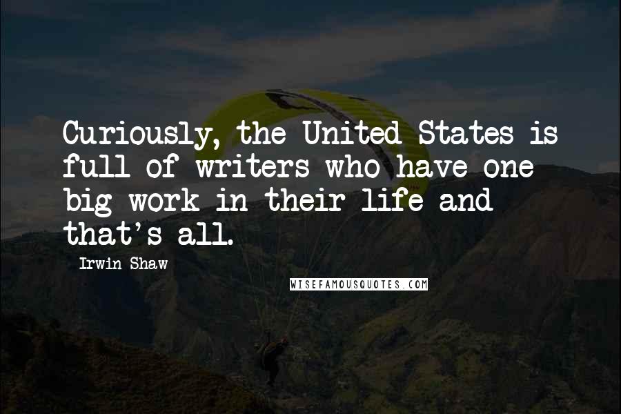 Irwin Shaw Quotes: Curiously, the United States is full of writers who have one big work in their life and that's all.