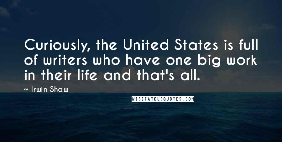 Irwin Shaw Quotes: Curiously, the United States is full of writers who have one big work in their life and that's all.