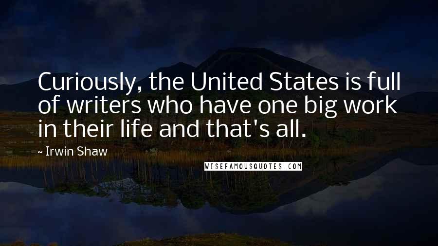 Irwin Shaw Quotes: Curiously, the United States is full of writers who have one big work in their life and that's all.