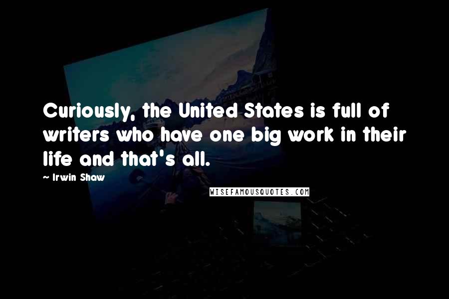 Irwin Shaw Quotes: Curiously, the United States is full of writers who have one big work in their life and that's all.