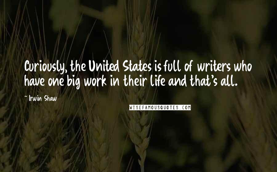 Irwin Shaw Quotes: Curiously, the United States is full of writers who have one big work in their life and that's all.