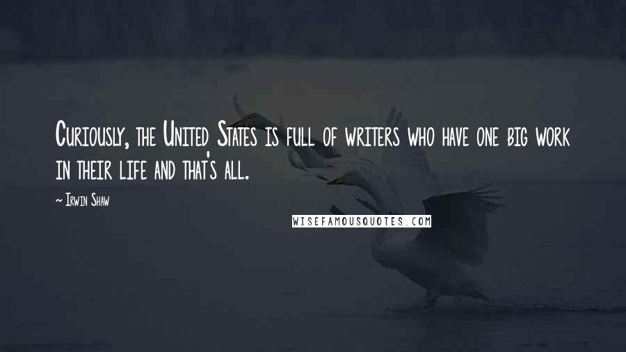 Irwin Shaw Quotes: Curiously, the United States is full of writers who have one big work in their life and that's all.